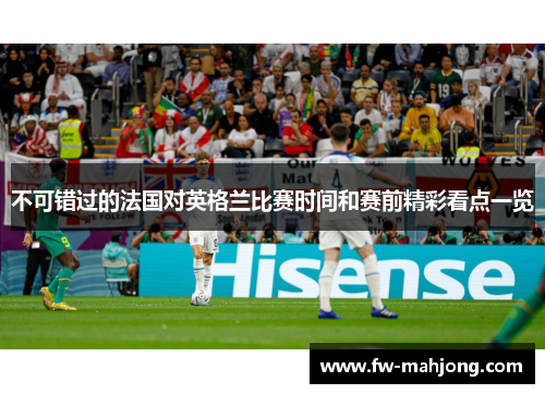 不可错过的法国对英格兰比赛时间和赛前精彩看点一览 不可错过的法国对英格兰比赛时间和赛前精彩看点一览
