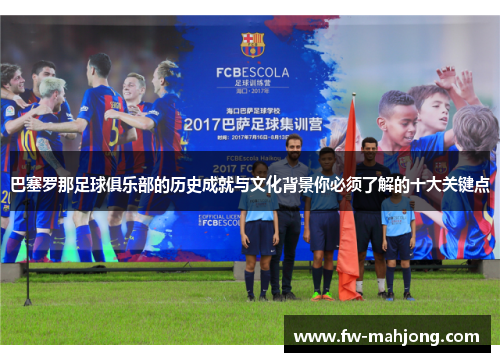 巴塞罗那足球俱乐部的历史成就与文化背景你必须了解的十大关键点