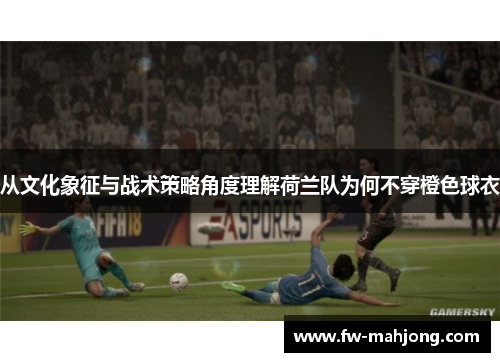 从文化象征与战术策略角度理解荷兰队为何不穿橙色球衣