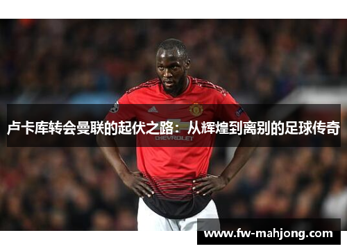 卢卡库转会曼联的起伏之路：从辉煌到离别的足球传奇