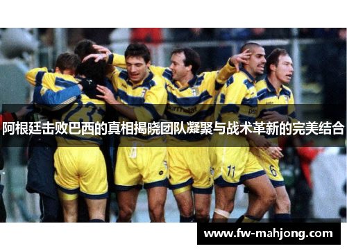 阿根廷击败巴西的真相揭晓团队凝聚与战术革新的完美结合