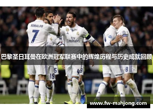巴黎圣日耳曼在欧洲冠军联赛中的辉煌历程与历史成就回顾
