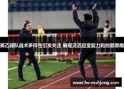 英乙球队战术多样性引发关注 展现灵活应变能力和创新思维