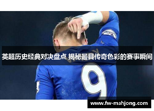 英超历史经典对决盘点 揭秘最具传奇色彩的赛事瞬间