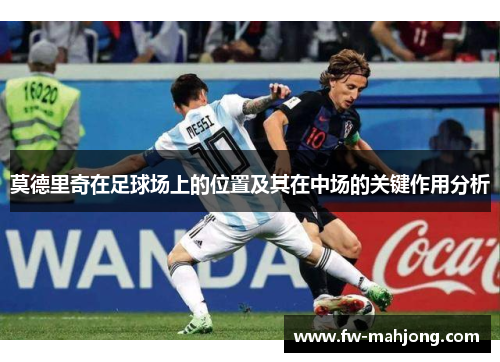 莫德里奇在足球场上的位置及其在中场的关键作用分析 莫德里奇在足球场上的位置及其在中场的关键作用分析