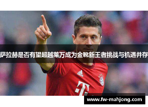 萨拉赫是否有望超越莱万成为金靴新王者挑战与机遇并存