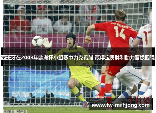 西班牙在2008年欧洲杯小组赛中力克希腊 赢得宝贵胜利助力晋级四强