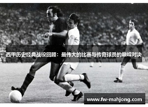 西甲历史经典战役回顾：最伟大的比赛与传奇球员的巅峰对决