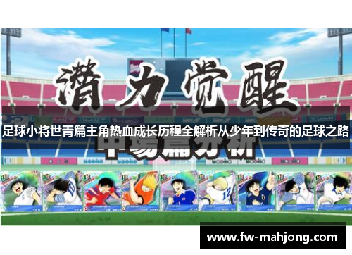 足球小将世青篇主角热血成长历程全解析从少年到传奇的足球之路