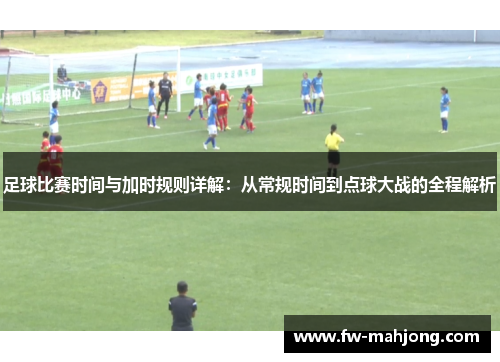 足球比赛时间与加时规则详解：从常规时间到点球大战的全程解析