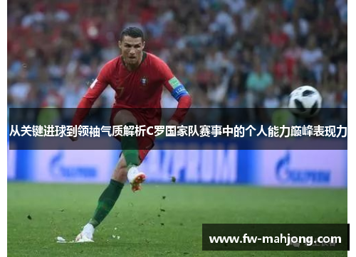 从关键进球到领袖气质解析C罗国家队赛事中的个人能力巅峰表现力
