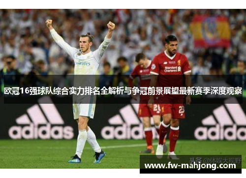 欧冠16强球队综合实力排名全解析与争冠前景展望最新赛季深度观察