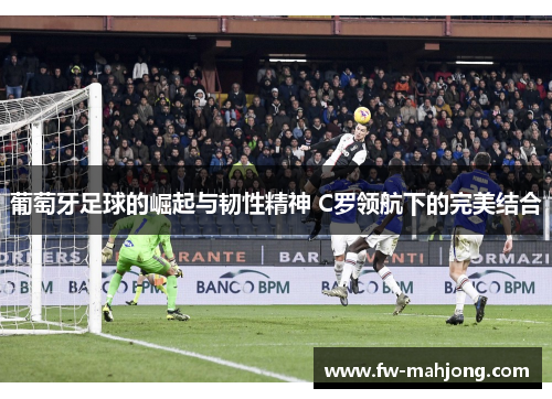 葡萄牙足球的崛起与韧性精神 C罗领航下的完美结合