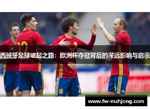 西班牙足球崛起之路：欧洲杯夺冠背后的深远影响与启示