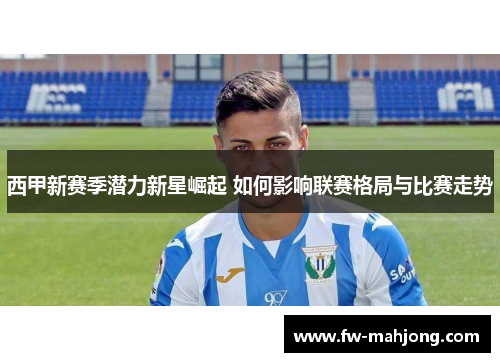 西甲新赛季潜力新星崛起 如何影响联赛格局与比赛走势