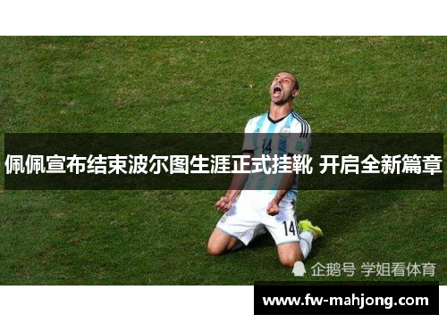 佩佩宣布结束波尔图生涯正式挂靴 开启全新篇章